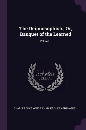 The Deipnosophists; Or, Banquet of the Learned; Volume 3 Yonge Charles Duke