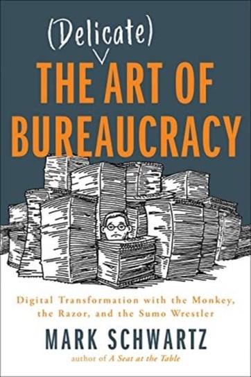 The Delicate Art of Bureaucracy: Digital Transformation with the Monkey, the Razor, and the Sumo Wre Schwartz Mark