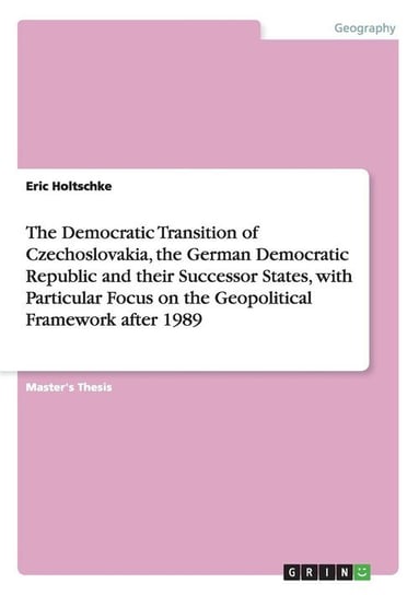 The Democratic Transition of Czechoslovakia, the German Democratic Republic and their Successor States, with Particular Focus on the Geopolitical Framework after 1989 Holtschke Eric