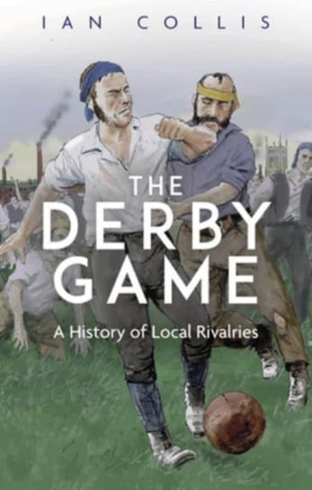 The Derby Game: A History of Local Rivalries Pitch Publishing Ltd