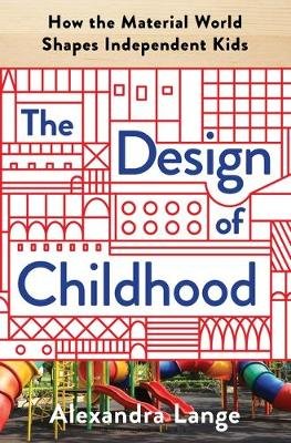 The Design of Childhood: How the Material World Shapes Independent Kids Lange Alexandra