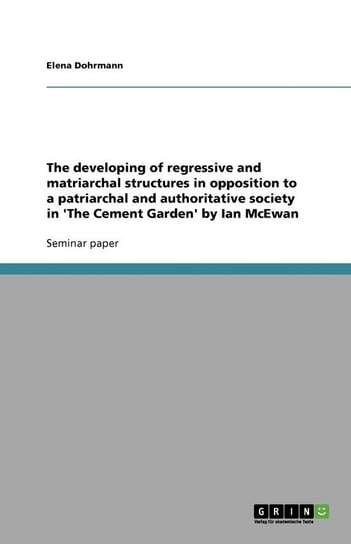 The developing of regressive and matriarchal structures in opposition to a patriarchal and authoritative society in 'The Cement Garden' by Ian McEwan Anonym