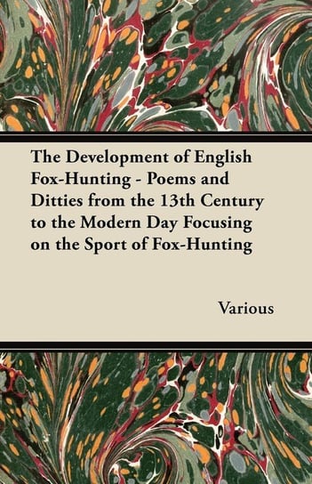 The Development of English Fox-Hunting - Poems and Ditties from the 13th Century to the Modern Day Focusing on the Sport of Fox-Hunting Various