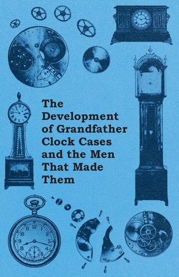 The Development of Grandfather Clock Cases and the Men That Made Them Anon.