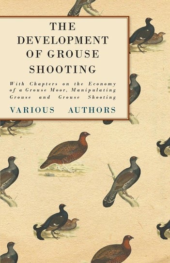 The Development of Grouse Shooting - With Chapters on the Economy of a Grouse Moor, Manipulating Grouse and Grouse Shooting Various