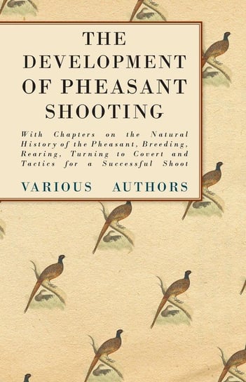The Development of Pheasant Shooting - With Chapters on the Natural History of the Pheasant, Breeding, Rearing, Turning to Covert and Tactics for a Successful Shoot Various