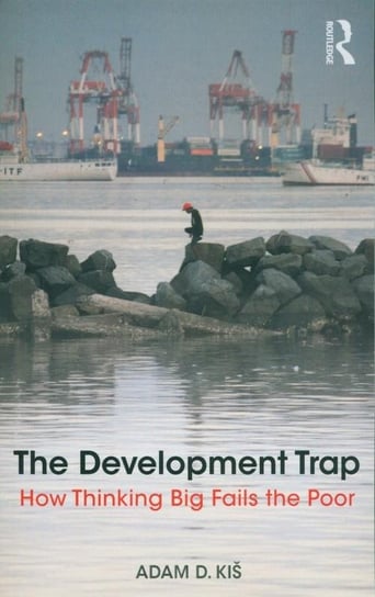 The Development Trap. How Thinking Big Fails the Poor Kis Adam D.