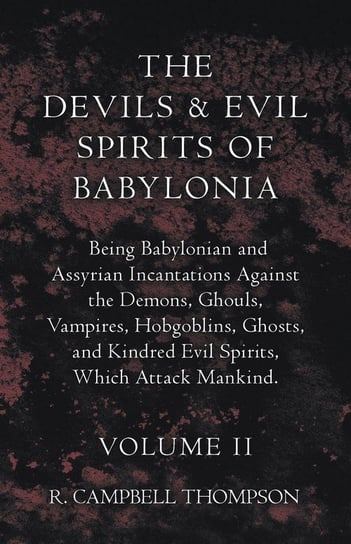 The Devils And Evil Spirits Of Babylonia. Being Babylonian And Assyrian Incantations Against The Demons, Ghouls, Vampires, Hobgoblins, Ghosts, And Kindred Evil Spirits, Which Attack Mankind. Volume 2 R. Campbell Thompson
