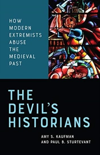 The Devils Historians: How Modern Extremists Abuse the Medieval Past Amy Kaufman, Paul Sturtevant