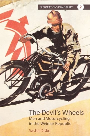 The Devils Wheels: Men and Motorcycling in the Weimar Republic Sasha Disko