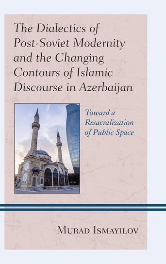 The Dialectics of Post-Soviet Modernity and the Changing Contours of Islamic Discourse in Azerbaijan Ismayilov Murad