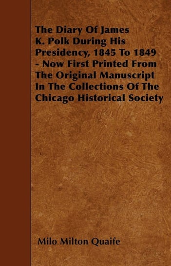 The Diary Of James K. Polk During His Presidency, 1845 To 1849 - Now First Printed From The Original Manuscript In The Collections Of The Chicago Historical Society Quaife Milo Milton