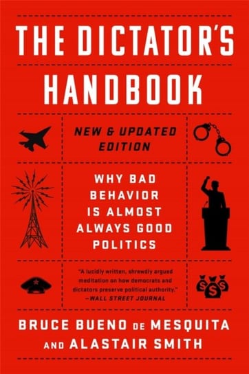 The Dictators Handbook: Why Bad Behavior is Almost Always Good Politics Smith Alastair