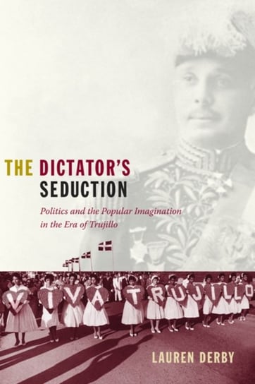 The Dictators Seduction: Politics and the Popular Imagination in the Era of Trujillo Lauren Hutchinson Derby