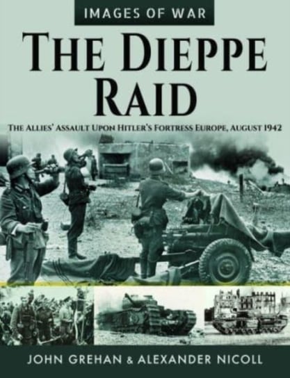 The Dieppe Raid: The Allies  Assault Upon Hitler s Fortress Europe, August 1942 John Grehan