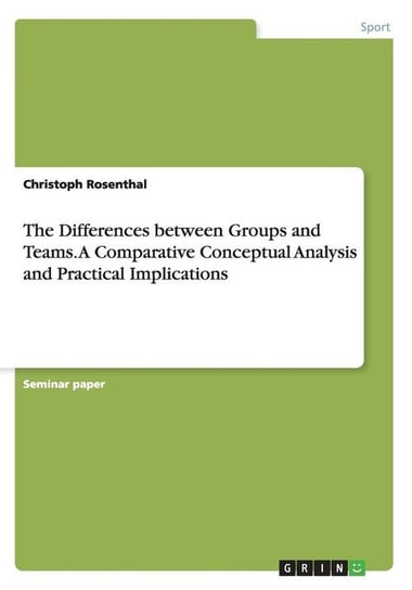 The Differences between Groups and Teams. A Comparative Conceptual Analysis and Practical Implications Rosenthal Christoph