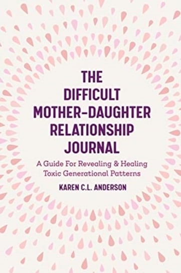 The Difficult Mother-Daughter Relationship Journal: A Guide For Revealing & Healing Toxic Generation Anderson Karen C.L.