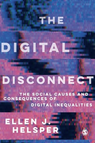 The Digital Disconnect: The Social Causes and Consequences of Digital Inequalities Ellen Helsper