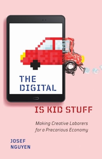 The Digital Is Kid Stuff: Making Creative Laborers for a Precarious Economy Josef Nguyen