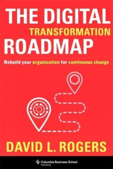 The Digital Transformation Roadmap: Rebuild Your Organization for Continuous Change Opracowanie zbiorowe