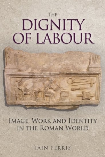 The Dignity of Labour: Image, Work and Identity in the Roman World Iain Ferris