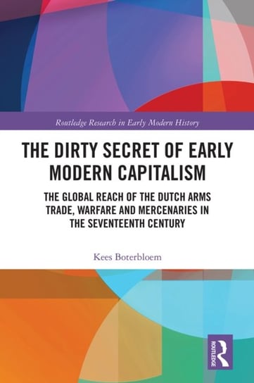 The Dirty Secret of Early Modern Capitalism: The Global Reach of the Dutch Arms Trade, Warfare and Mercenaries in the Seventeenth Century Kees Boterbloem