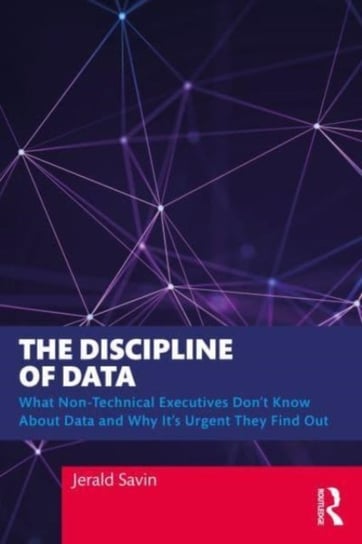 The Discipline of Data: What Non-Technical Executives Don't Know About Data and Why It's Urgent They Find Out Taylor & Francis Ltd.