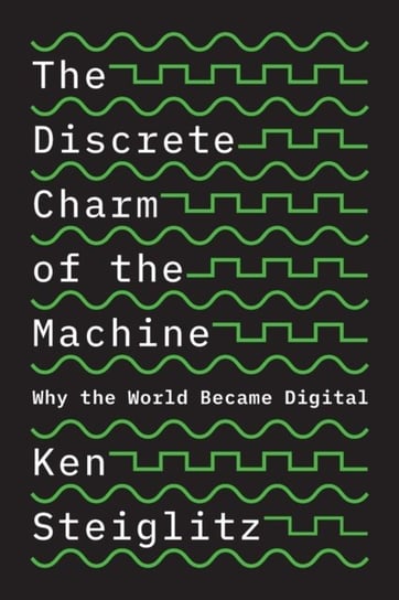 The Discrete Charm of the Machine: Why the World Became Digital Ken Steiglitz
