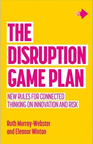 The Disruption Game Plan: New rules for connected thinking on innovation and risk Ruth Murray-Webster, Eleanor Winton