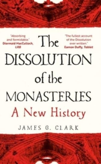The Dissolution of the Monasteries: A New History James Clark