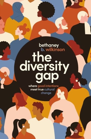 The Diversity Gap: Where Good Intentions Meet True Cultural Change Bethaney Wilkinson