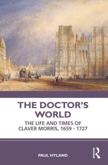 The Doctor's World: The Life and Times of Claver Morris, 1659 - 1727 Paul Hyland