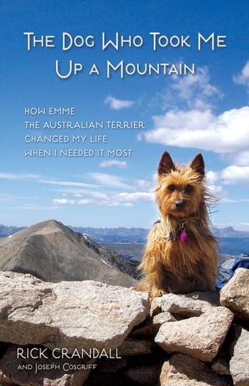 The Dog Who Took Me Up a Mountain. How Emme the Australian Terrier Changed My Life When I Needed It Rick Crandall, Joseph Cosgriff