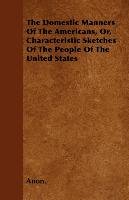 The Domestic Manners Of The Americans, Or, Characteristic Sketches Of The People Of The United States Anon.