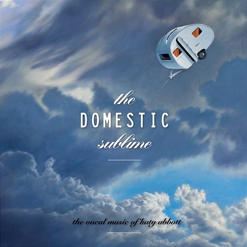 The Domestic Sublime: The Vocal Music Of Katy Abbott The Song Company, Roland Peelman, Greta Bradman, Leigh Harrold, Halcyon