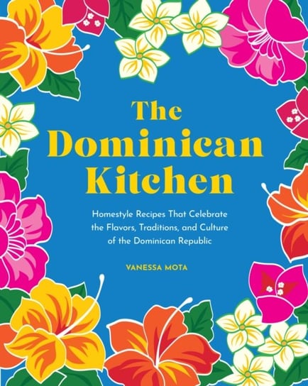 The Dominican Kitchen: Homestyle Recipes That Celebrate the Flavors, Traditions, and Culture of the Dominican Republic Vanessa Mota