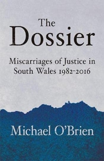 The Dossier. Miscarriages of Justice in South Wales 1982-2016 Michael O'Brien