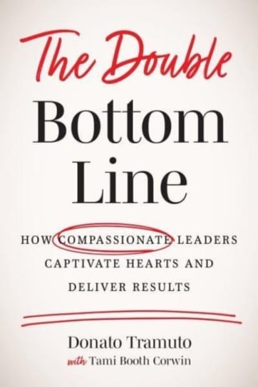 The Double Bottom Line: How Compassionate Leaders Captivate Hearts and Deliver Results Donato Tramuto, Tami Booth Corwin