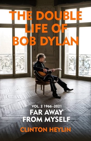 The Double Life of Bob Dylan Volume 2: 1966-2021: 'Far away from Myself' Heylin Clinton