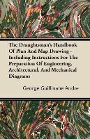 The Draughtsman's Handbook of Plan and Map Drawing - Including Instructions for the Preparation of Engineering, Architectural, and Mechanical Diagrams George Guillaume Andre