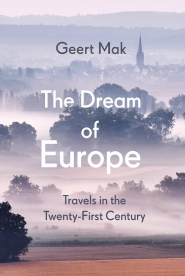The Dream of Europe: Travels in the Twenty-First Century Mak Geert