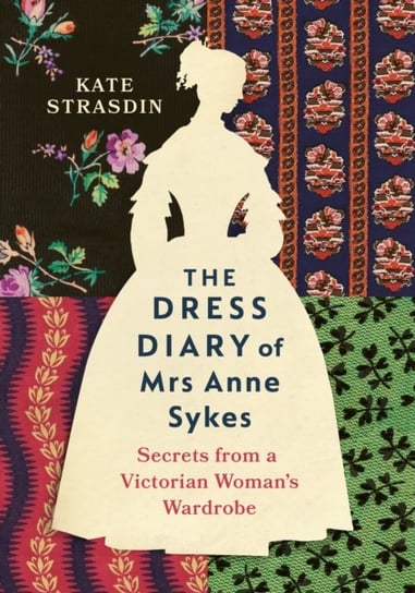 The Dress Diary of Mrs Anne Sykes: Secrets from a Victorian Woman's Wardrobe Kate Strasdin