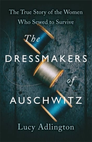 The Dressmakers of Auschwitz: The True Story of the Women Who Sewed to Survive Adlington Lucy