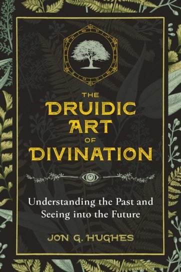 The Druidic Art of Divination. Understanding the Past and Seeing into the Future Jon G. Hughes