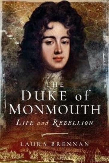 The Duke of Monmouth: Life and Rebellion Laura Brennan