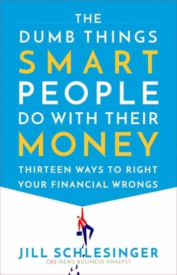 The Dumb Things Smart People Do with Their Money: Thirteen Ways to Right Your Financial Wrongs Jill Schlesinger