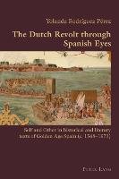 The Dutch Revolt through Spanish Eyes Rodriguez Perez Yolanda