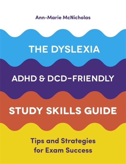 The Dyslexia, ADHD, and DCD-Friendly Study Skills Guide Tips and Strategies for Exam Success Ann-Marie McNicholas