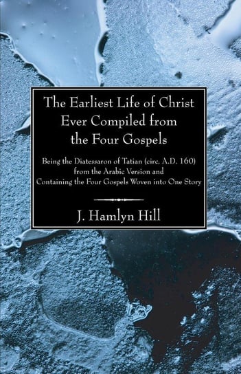 The Earliest Life of Christ Ever Compiled from the Four Gospels Hill J. Hamlyn