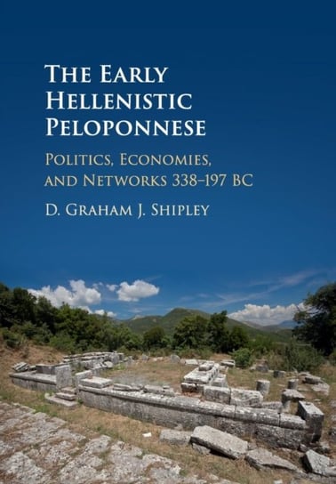 The Early Hellenistic Peloponnese: Politics, Economies, and Networks 338-197 BC D. Graham J. Shipley
